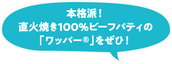 本格派！直火焼き100％ビーフパティの「ワッパー®」をぜひ！