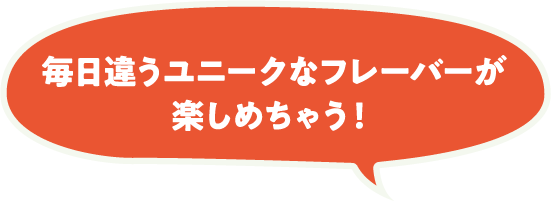 毎日違うユニークなフレーバーが楽しめちゃう！