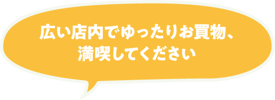 広い店内でゆったりお買物、満喫してください