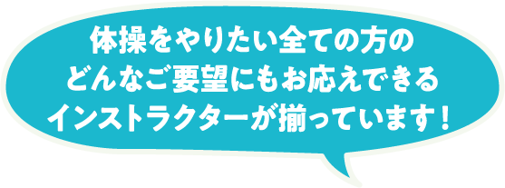 体操をやりたい全ての方のどんなご要望にもお応えできるインストラクターが揃っています！