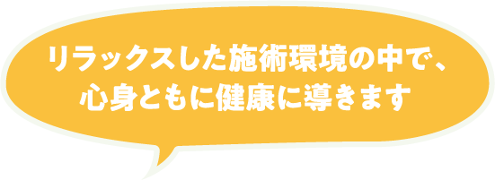 リラックスした施術環境の中で、心身ともに健康に導きます