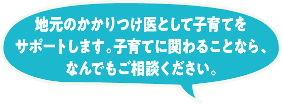 地元のかかりつけ医として子育てをサポートします。子育てに関わることなら、なんでも相談ください。