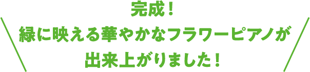 完成！緑に映える華やかなフラワーピアノが出来上がりました！